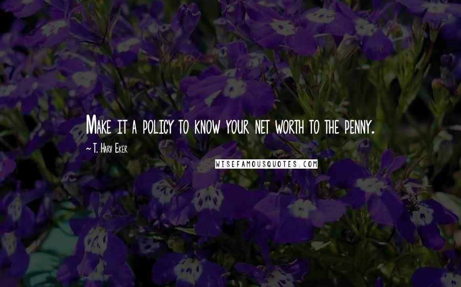 T. Harv Eker Quotes: Make it a policy to know your net worth to the penny.