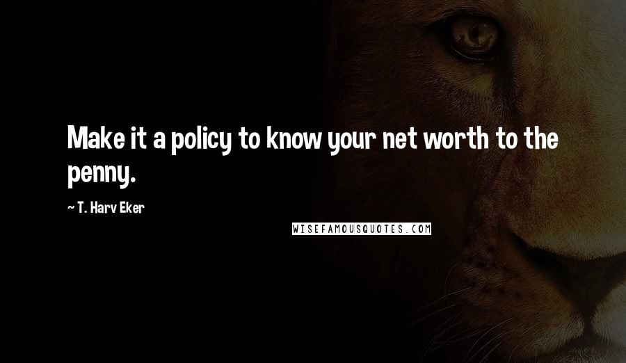 T. Harv Eker Quotes: Make it a policy to know your net worth to the penny.