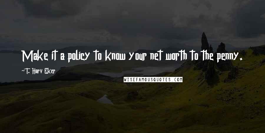 T. Harv Eker Quotes: Make it a policy to know your net worth to the penny.