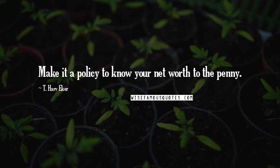 T. Harv Eker Quotes: Make it a policy to know your net worth to the penny.