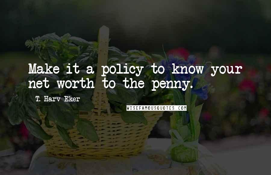 T. Harv Eker Quotes: Make it a policy to know your net worth to the penny.