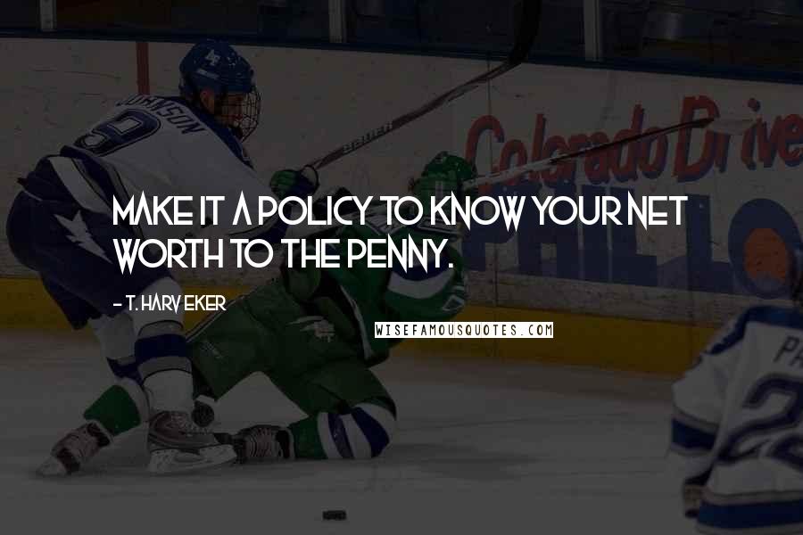 T. Harv Eker Quotes: Make it a policy to know your net worth to the penny.