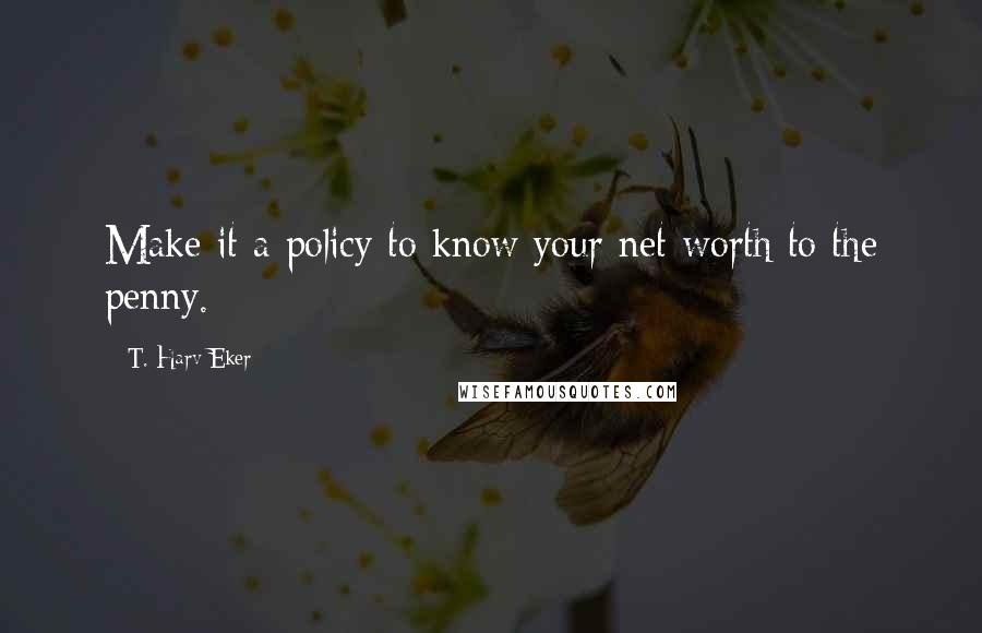 T. Harv Eker Quotes: Make it a policy to know your net worth to the penny.