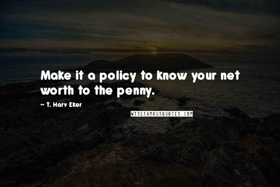 T. Harv Eker Quotes: Make it a policy to know your net worth to the penny.