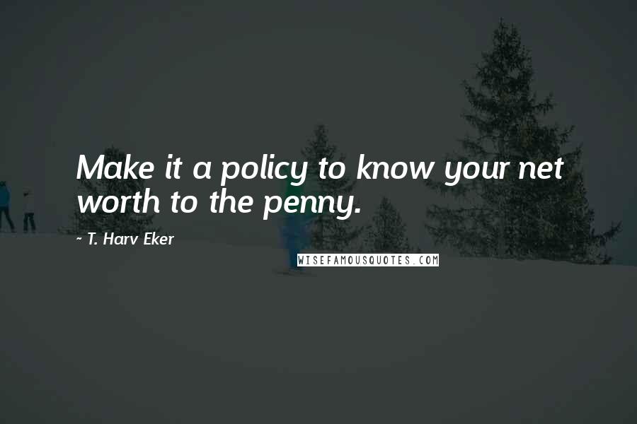 T. Harv Eker Quotes: Make it a policy to know your net worth to the penny.