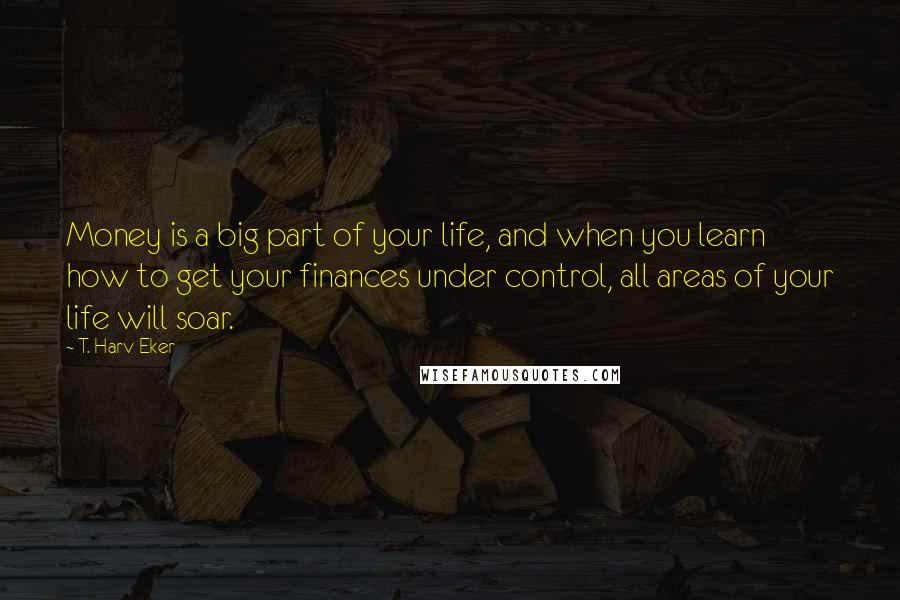 T. Harv Eker Quotes: Money is a big part of your life, and when you learn how to get your finances under control, all areas of your life will soar.