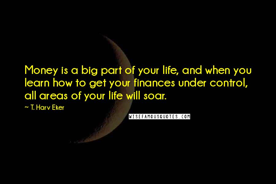 T. Harv Eker Quotes: Money is a big part of your life, and when you learn how to get your finances under control, all areas of your life will soar.
