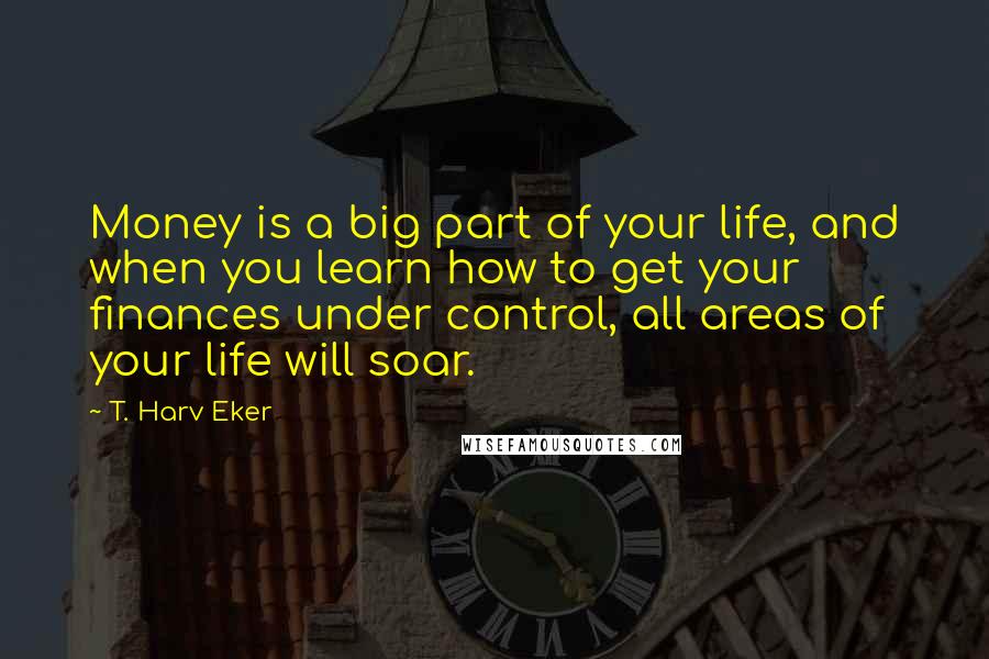 T. Harv Eker Quotes: Money is a big part of your life, and when you learn how to get your finances under control, all areas of your life will soar.