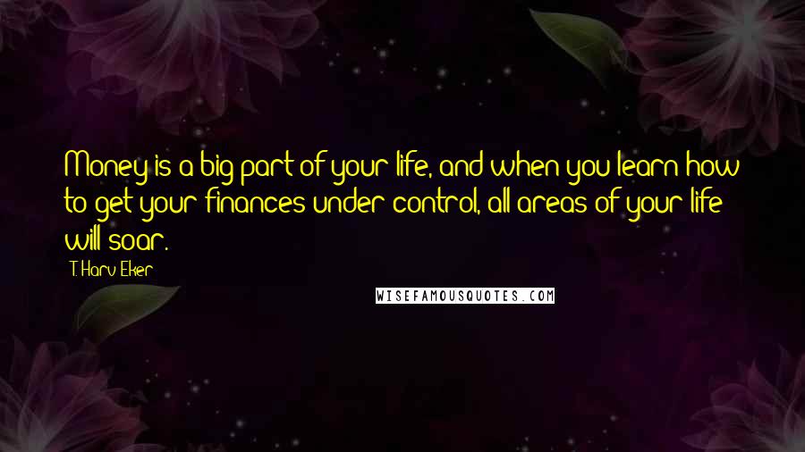 T. Harv Eker Quotes: Money is a big part of your life, and when you learn how to get your finances under control, all areas of your life will soar.