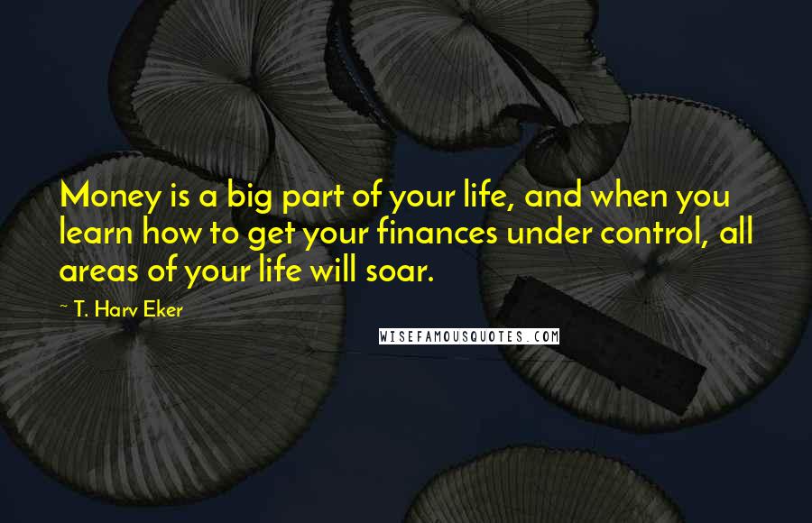 T. Harv Eker Quotes: Money is a big part of your life, and when you learn how to get your finances under control, all areas of your life will soar.