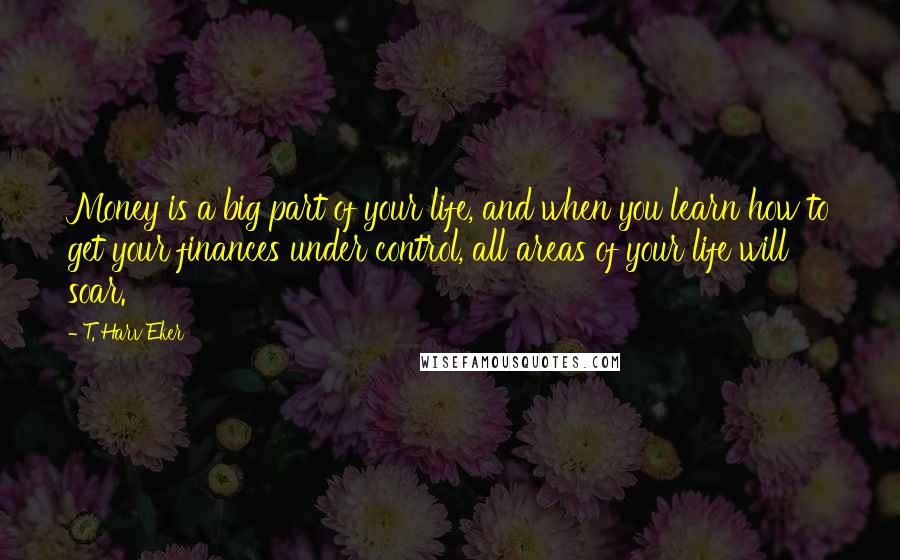 T. Harv Eker Quotes: Money is a big part of your life, and when you learn how to get your finances under control, all areas of your life will soar.