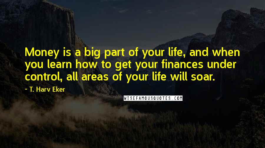 T. Harv Eker Quotes: Money is a big part of your life, and when you learn how to get your finances under control, all areas of your life will soar.