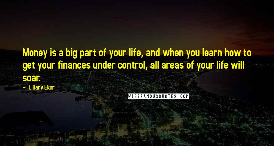 T. Harv Eker Quotes: Money is a big part of your life, and when you learn how to get your finances under control, all areas of your life will soar.