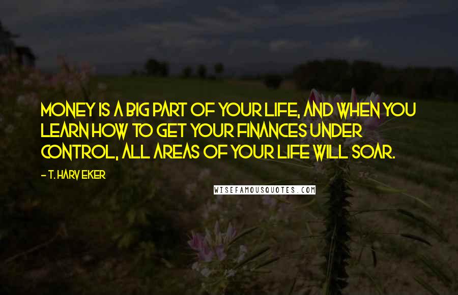 T. Harv Eker Quotes: Money is a big part of your life, and when you learn how to get your finances under control, all areas of your life will soar.
