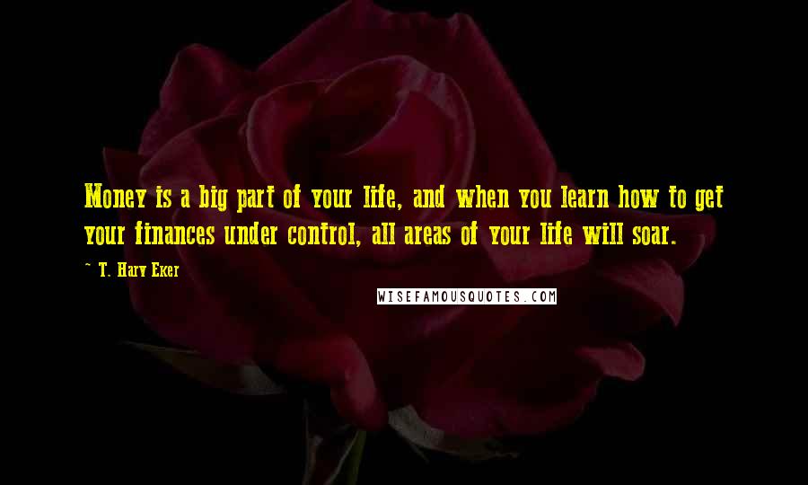 T. Harv Eker Quotes: Money is a big part of your life, and when you learn how to get your finances under control, all areas of your life will soar.