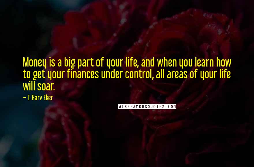 T. Harv Eker Quotes: Money is a big part of your life, and when you learn how to get your finances under control, all areas of your life will soar.