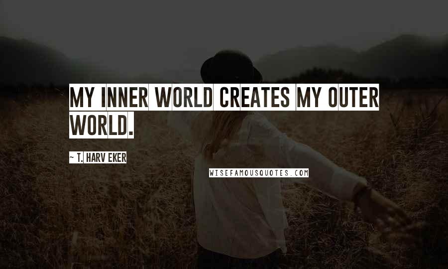 T. Harv Eker Quotes: My inner world creates my outer world.