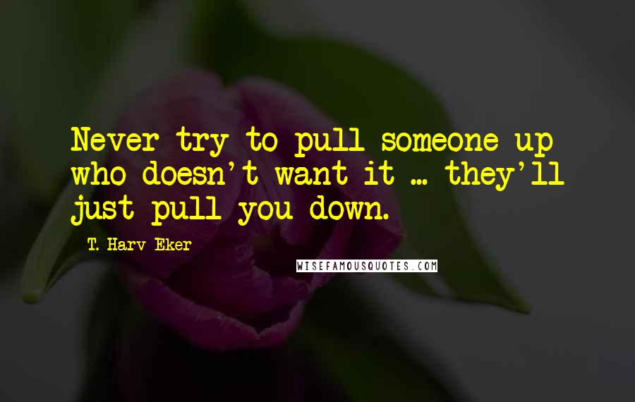 T. Harv Eker Quotes: Never try to pull someone up who doesn't want it ... they'll just pull you down.