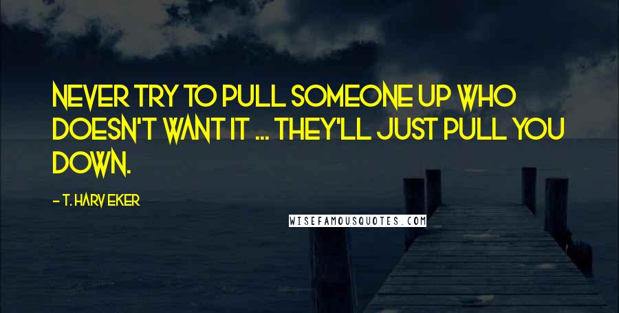 T. Harv Eker Quotes: Never try to pull someone up who doesn't want it ... they'll just pull you down.