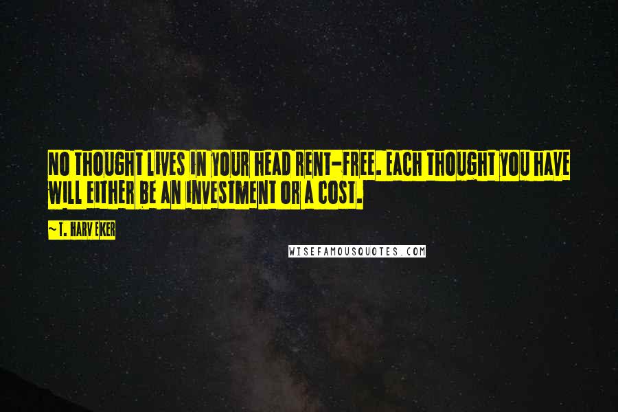 T. Harv Eker Quotes: No thought lives in your head rent-free. Each thought you have will either be an investment or a cost.