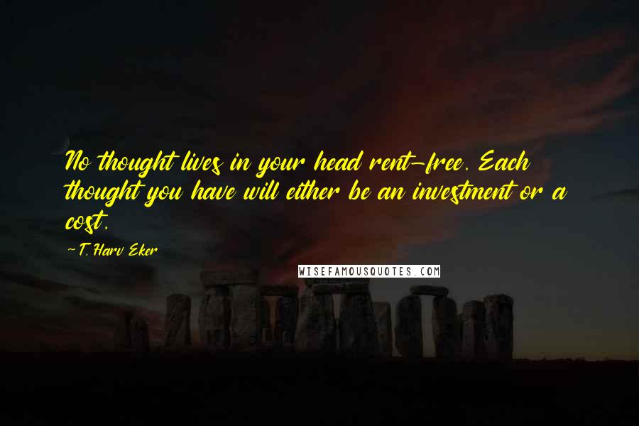 T. Harv Eker Quotes: No thought lives in your head rent-free. Each thought you have will either be an investment or a cost.