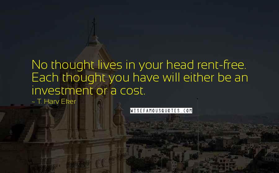 T. Harv Eker Quotes: No thought lives in your head rent-free. Each thought you have will either be an investment or a cost.