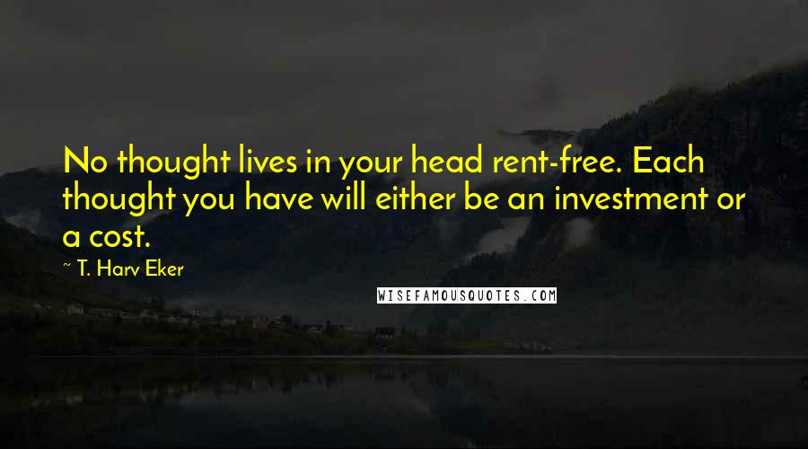 T. Harv Eker Quotes: No thought lives in your head rent-free. Each thought you have will either be an investment or a cost.