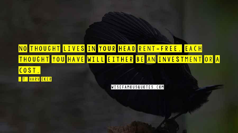 T. Harv Eker Quotes: No thought lives in your head rent-free. Each thought you have will either be an investment or a cost.