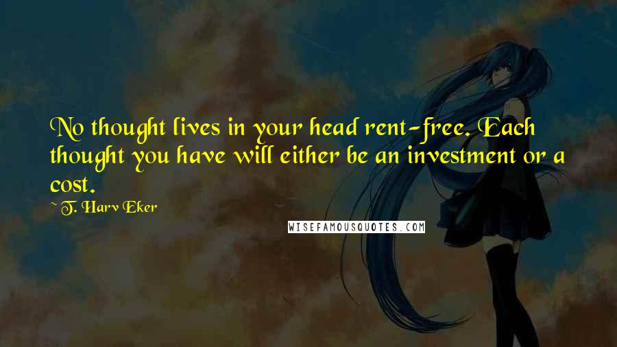 T. Harv Eker Quotes: No thought lives in your head rent-free. Each thought you have will either be an investment or a cost.