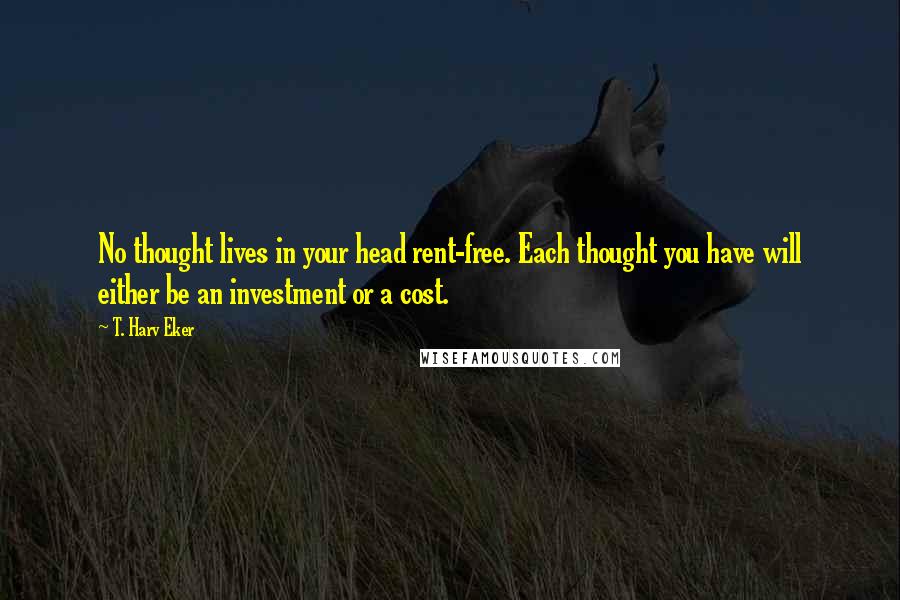 T. Harv Eker Quotes: No thought lives in your head rent-free. Each thought you have will either be an investment or a cost.