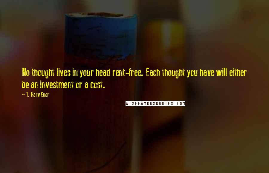 T. Harv Eker Quotes: No thought lives in your head rent-free. Each thought you have will either be an investment or a cost.