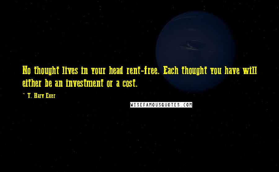T. Harv Eker Quotes: No thought lives in your head rent-free. Each thought you have will either be an investment or a cost.