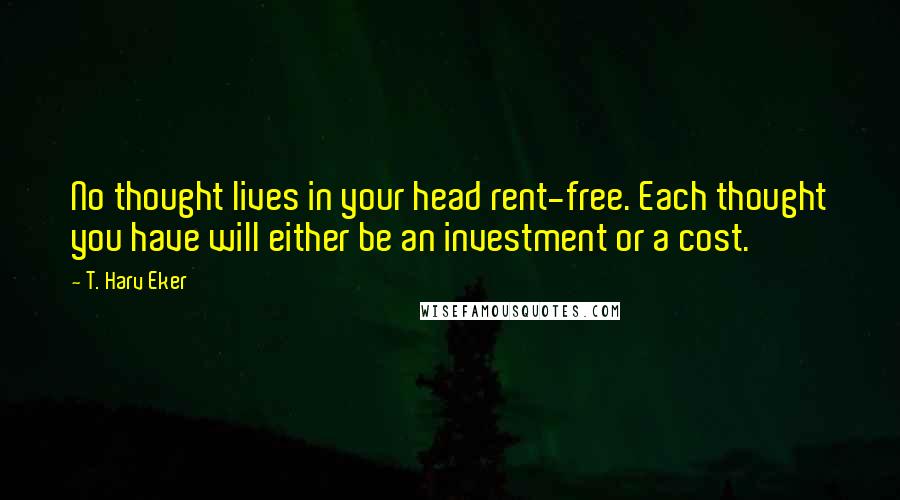 T. Harv Eker Quotes: No thought lives in your head rent-free. Each thought you have will either be an investment or a cost.
