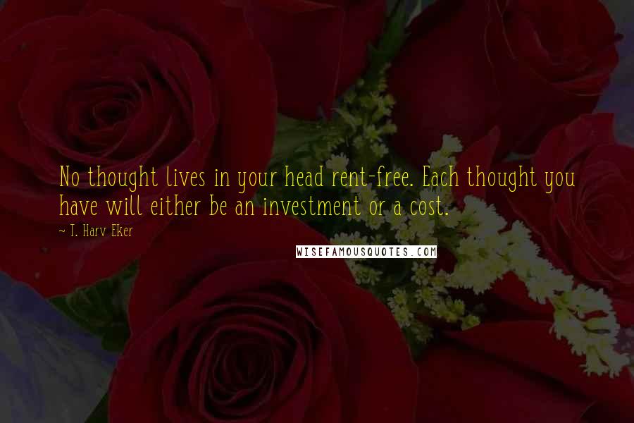 T. Harv Eker Quotes: No thought lives in your head rent-free. Each thought you have will either be an investment or a cost.