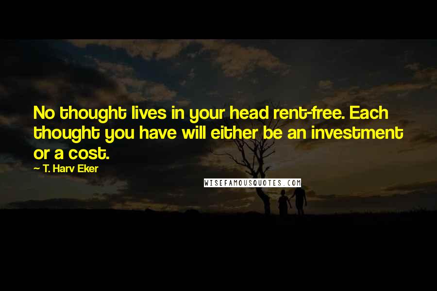 T. Harv Eker Quotes: No thought lives in your head rent-free. Each thought you have will either be an investment or a cost.