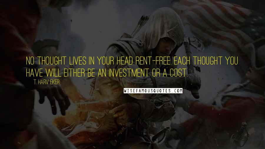 T. Harv Eker Quotes: No thought lives in your head rent-free. Each thought you have will either be an investment or a cost.