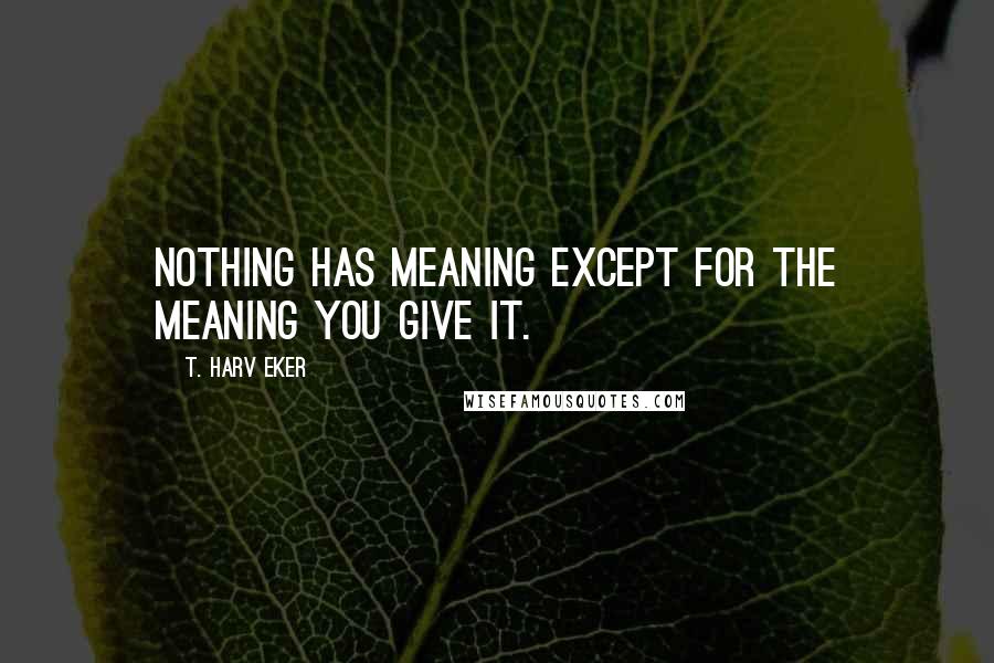 T. Harv Eker Quotes: Nothing has meaning except for the meaning you give it.