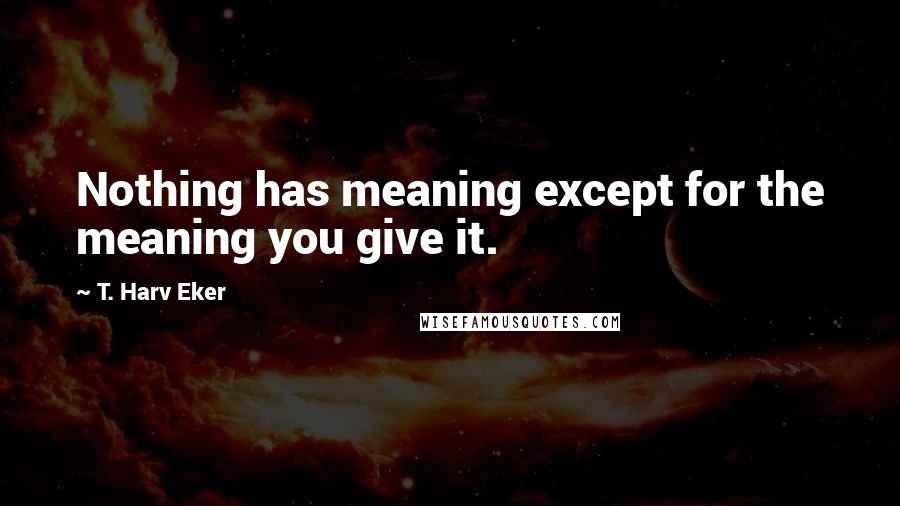 T. Harv Eker Quotes: Nothing has meaning except for the meaning you give it.