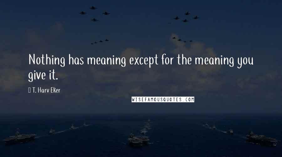 T. Harv Eker Quotes: Nothing has meaning except for the meaning you give it.