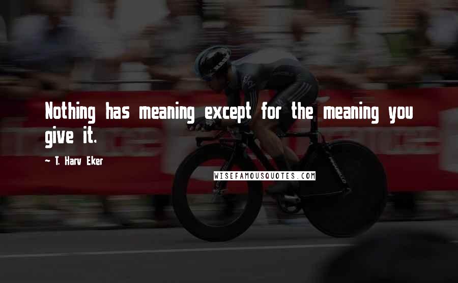 T. Harv Eker Quotes: Nothing has meaning except for the meaning you give it.