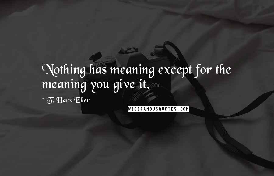 T. Harv Eker Quotes: Nothing has meaning except for the meaning you give it.