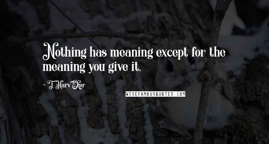 T. Harv Eker Quotes: Nothing has meaning except for the meaning you give it.
