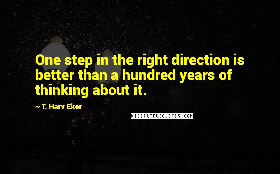 T. Harv Eker Quotes: One step in the right direction is better than a hundred years of thinking about it.