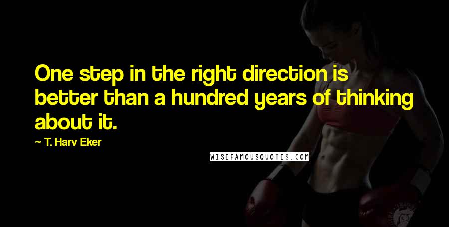 T. Harv Eker Quotes: One step in the right direction is better than a hundred years of thinking about it.