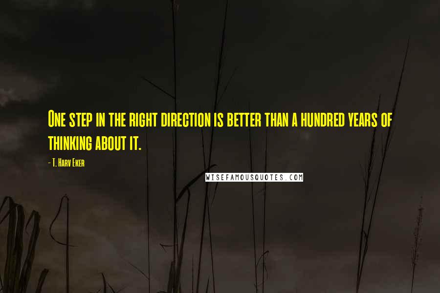 T. Harv Eker Quotes: One step in the right direction is better than a hundred years of thinking about it.