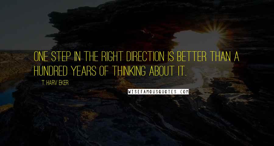 T. Harv Eker Quotes: One step in the right direction is better than a hundred years of thinking about it.