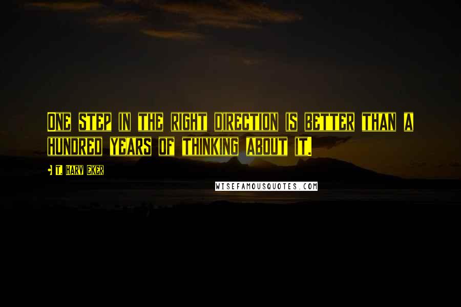 T. Harv Eker Quotes: One step in the right direction is better than a hundred years of thinking about it.