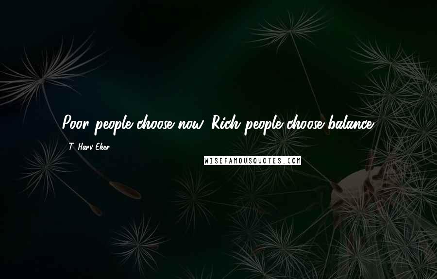 T. Harv Eker Quotes: Poor people choose now. Rich people choose balance.