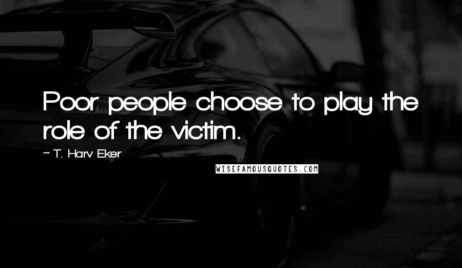 T. Harv Eker Quotes: Poor people choose to play the role of the victim.