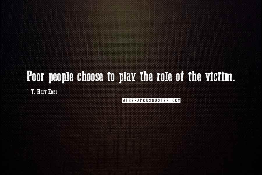 T. Harv Eker Quotes: Poor people choose to play the role of the victim.